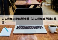 人工进化未删除版观看（人工进化完整版在线版）