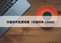 华丽的外免费观看（华丽的外 1080p）