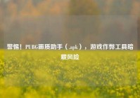 警惕！PUBG画质助手（.apk），游戏作弊工具暗藏风险