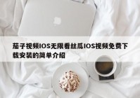 茄子视频IOS无限看丝瓜IOS视频免费下载安装的简单介绍