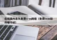 在线国内永久免费crm网络（免费crm软件哪个好）