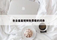 包含羞羞视频免费看的词条