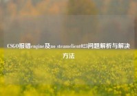 CSGO报错engine及no steamclient023问题解析与解决     