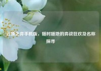 云顶之弈手机版，随时随地的弈战狂欢及名称探寻