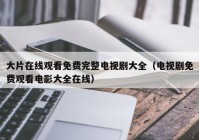 大片在线观看免费完整电视剧大全（电视剧免费观看电影大全在线）