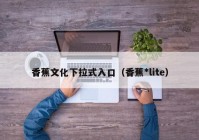 香蕉文化下拉式入口（香蕉*lite）