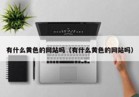 有什么黄色的网站吗（有什么黄色的网站吗）