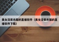 美女没衮衣服的直播软件（美女没衮衣服的直播软件下载）