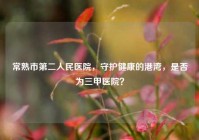 常熟市第二人民医院，守护健康的港湾，是否为三甲医院？