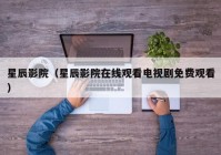 星辰影院（星辰影院在线观看电视剧免费观看）