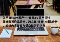 关于日韩aⅴ国产----日韩aⅴ国产探讨亚洲影视作品特点，跨文化/多元化对比分析，解析内容差异与受众偏好的信息