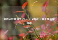 穿越火线端游生化3.0，开启新纪元及上线年份探寻