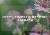2021 年 PUBG 游戏设置全解析，优化体验与提升实力的更佳方案