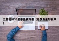 五星视频38星币免费观看（播放五星好视频）