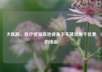 大医院，医疗资源高地视角下不建议用干扰素的缘由