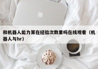 和机器人能力算在经验次数里吗在线观看（机器人与hr）
