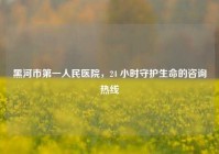 黑河市之一人民医院，24 小时守护生命的咨询热线