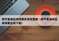青柠直播在线观看高清完整版（青柠直播间在线观看在线下载）