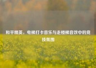 和平精英，电梯打卡音乐与走楼梯音效中的竞技氛围