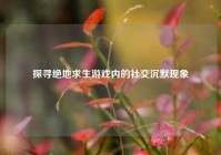 探寻绝地求生游戏内的社交沉默现象