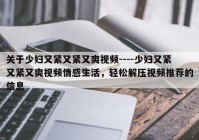 关于少妇又紧又紧又爽视频----少妇又紧又紧又爽视频情感生活，轻松解压视频推荐的信息