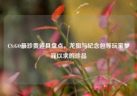 CS:GO最珍贵道具盘点，龙狙与纪念包等玩家梦寐以求的珍品