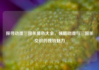 探寻动漫三国杀角色大全，领略动漫与三国杀交织的独特魅力