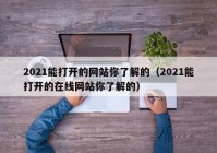 2021能打开的网站你了解的（2021能打开的在线网站你了解的）