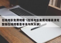 在线电影免费观看（在线电影免费观看高清完整版在线观看喜羊羊与灰太狼）