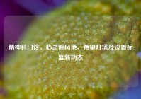精神科门诊，心灵避风港、希望灯塔及设置标准新动态