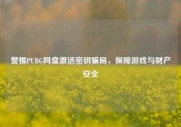 警惕PUBG网盘激活密钥骗局，保障游戏与财产安全