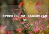 网吧更新显卡与GPU驱动，助力畅爽体验使命召唤16