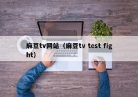 麻豆tv网站（麻豆tv test fight）