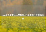 1000兆     下Steam下载仅20？畅享游戏世界遇难题