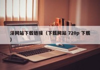 淫网站下载链接（下载网站 720p 下载）