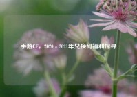 手游CF，2020 - 2021年兑换码福利探寻