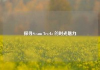 探寻Steam Tracks 的时光魅力