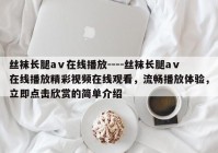 丝袜长腿aⅴ在线播放----丝袜长腿aⅴ在线播放精彩视频在线观看，流畅播放体验，立即点击欣赏的简单介绍