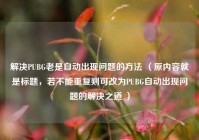 解决PUBG老是自动出现问题的      （原内容就是标题，若不能重复则可改为PUBG自动出现问题的解决之道 ）
