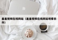 羞羞视频在线网站（羞羞视频在线网站观看软件）