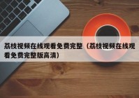 荔枝视频在线观看免费完整（荔枝视频在线观看免费完整版高清）