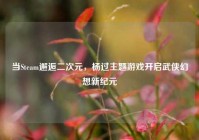 当Steam邂逅二次元，杨过主题游戏开启武侠幻想新纪元