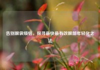 告别眼袋烦恼，探寻最快最有效眼部年轻化之法