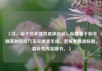 （注，由于您未提供具体内容，标题基于和平精英射击技巧常见需求生成。若需更精准标题，请补充内容细节。）