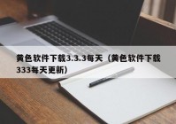 黄色软件下载3.3.3每天（黄色软件下载333每天更新）