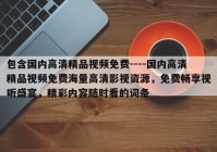 包含国内高清精品视频免费----国内高清精品视频免费海量高清影视资源，免费畅享视听盛宴，精彩内容随时看的词条