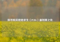 探寻购买绝地求生（PUBG）最划算之处