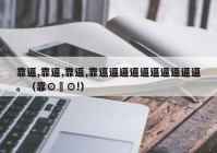 靠逼,靠逼,靠逼,靠逼逼逼逼逼逼逼逼逼逼。（靠⊙∀⊙!）