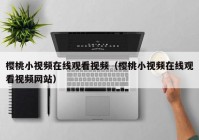 樱桃小视频在线观看视频（樱桃小视频在线观看视频网站）