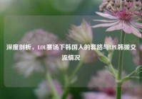 深度剖析，LOL赛场下韩国人的套路与LPL韩     流情况